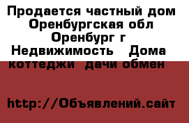 Продается частный дом - Оренбургская обл., Оренбург г. Недвижимость » Дома, коттеджи, дачи обмен   